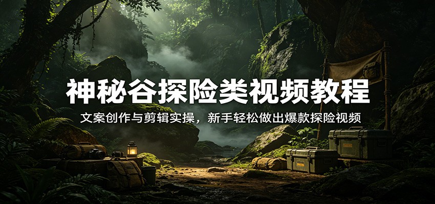 神秘谷探险类视频教程：文案创作与剪辑实操，新手轻松做出爆款探险视频-佳梦网创 - 网创副业项目资源站