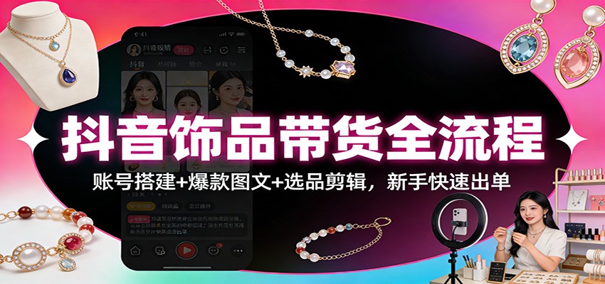 抖音饰品带货全流程：账号搭建+爆款图文+选品剪辑，新手快速出单 - 佳梦网创 - 网创副业项目资源站-佳梦网创 - 网创副业项目资源站