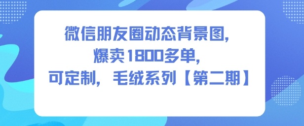 微信朋友圈动态背景图，爆卖1800多单，可定制，毛绒系列【第二期】 - 佳梦网创 - 网创副业项目资源站-佳梦网创 - 网创副业项目资源站