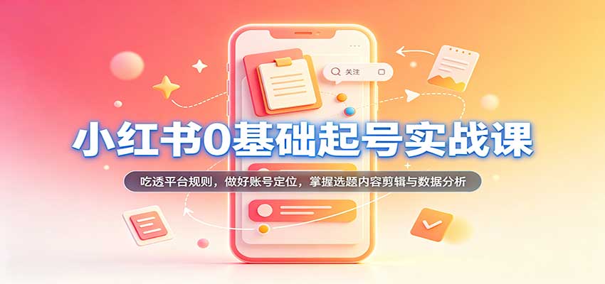 小红书0基础起号实战课：吃透平台规则，做好账号定位，掌握选题内容剪辑与数据分析-佳梦网创 - 网创副业项目资源站