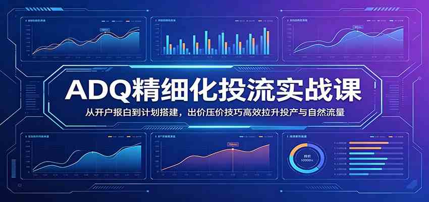 ADQ精细化投流实战课：从开户报白到计划搭建，出价压价技巧高效拉升投产与自然流量 - 佳梦网创 - 网创副业项目资源站-佳梦网创 - 网创副业项目资源站