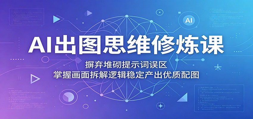 AI出图思维修炼课：摒弃堆砌提示词误区，掌握画面拆解逻辑稳定产出优质配图 - 佳梦网创 - 网创副业项目资源站-佳梦网创 - 网创副业项目资源站