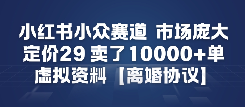 小红书小众赛道，市场庞大，定价29，卖了1w+单，虚拟资料【离婚协议】 - 佳梦网创 - 网创副业项目资源站-佳梦网创 - 网创副业项目资源站
