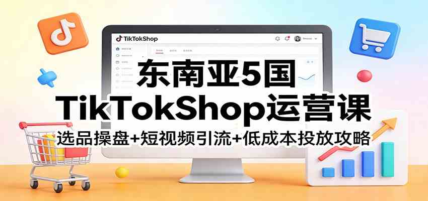 东南亚5国TikTokShop运营课：选品操盘+短视频引流+低成本投放攻略-佳梦网创 - 网创副业项目资源站