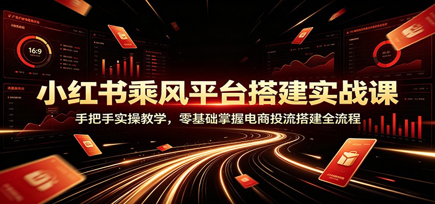 小红书乘风平台搭建实战课：手把手实操教学，零基础掌握电商投流搭建全流程-佳梦网创 - 网创副业项目资源站