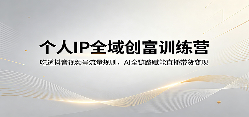 个人IP全域创富训练营：吃透抖音视频号流量规则，AI全链路赋能直播带货变现 - 佳梦网创 - 网创副业项目资源站-佳梦网创 - 网创副业项目资源站
