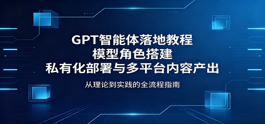 GPT智能体落地教程：模型角色搭建，私有化部署与多平台内容产出 - 佳梦网创 - 网创副业项目资源站-佳梦网创 - 网创副业项目资源站