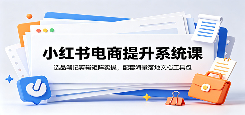 小红书电商提升系统课：选品笔记剪辑矩阵实操，配套海量落地文档工具包-佳梦网创 - 网创副业项目资源站