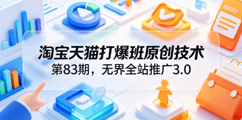 淘宝天猫打爆班原创技术第83期，无界全站推广3.0，实现店铺高投产爆单增收-佳梦网创 - 网创副业项目资源站