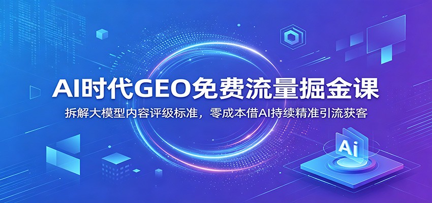 AI时代GEO免费流量掘金课：拆解大模型内容评级标准，零成本借AI持续精准引流获客 - 佳梦网创 - 网创副业项目资源站-佳梦网创 - 网创副业项目资源站