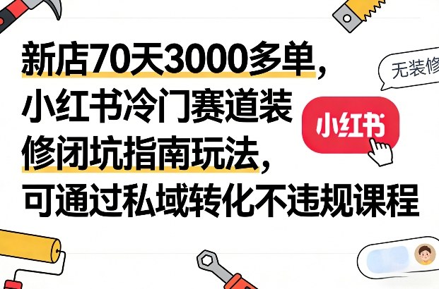 新店70天3000多单，小红书冷门赛道装修闭坑指南玩法，可通过私域转化不违规课程 - 佳梦网创 - 网创副业项目资源站-佳梦网创 - 网创副业项目资源站