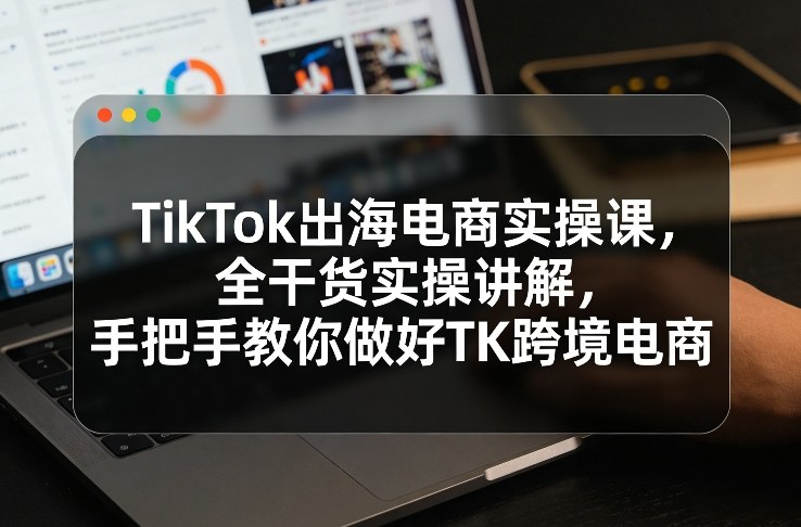 TikTok出海电商实操课，全干货实操讲解，手把手教你做好TK跨境电商 - 佳梦网创 - 网创副业项目资源站-佳梦网创 - 网创副业项目资源站