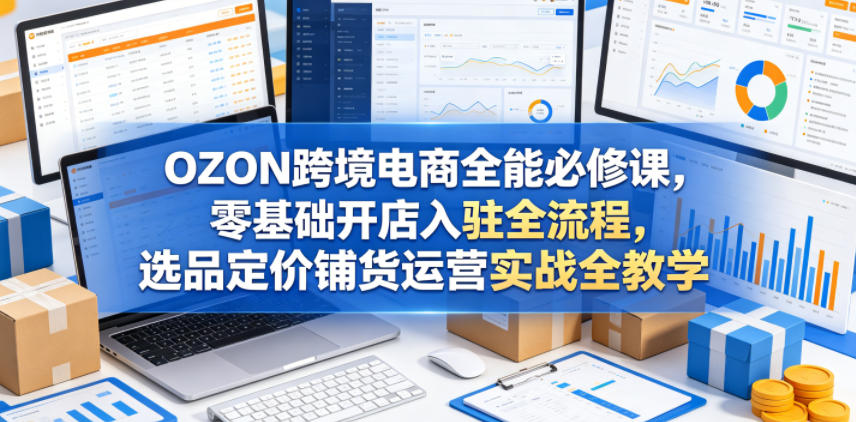 OZON跨境电商全能必修课，零基础开店入驻全流程，选品定价铺货运营实战全教学 - 佳梦网创 - 网创副业项目资源站-佳梦网创 - 网创副业项目资源站