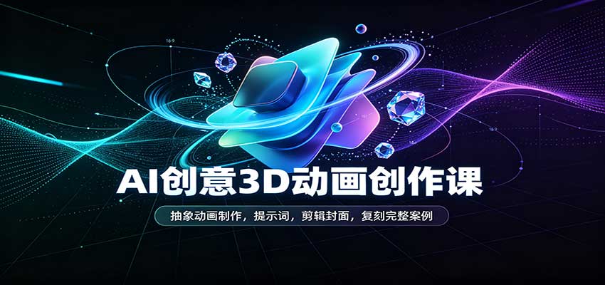 AI创意3D动画创作课：抽象动画制作，提示词，剪辑封面，复刻完整案例-佳梦网创 - 网创副业项目资源站