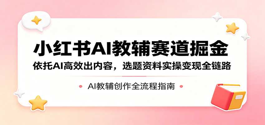 小红书AI教辅赛道掘金：依托AI高效出内容，选题资料实操变现全链路 - 佳梦网创 - 网创副业项目资源站-佳梦网创 - 网创副业项目资源站