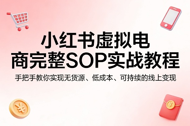小红书虚拟电商完整SOP实战教程,手把手教你,实现无货源、低成本、可持续的线上变现-佳梦网创 - 网创副业项目资源站