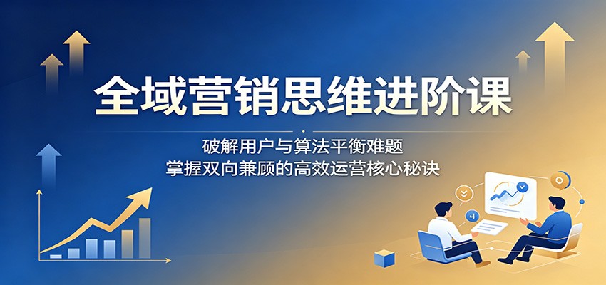 全域营销思维进阶课：破解用户与算法平衡难题，掌握双向兼顾的高效运营核心秘诀 - 佳梦网创 - 网创副业项目资源站-佳梦网创 - 网创副业项目资源站