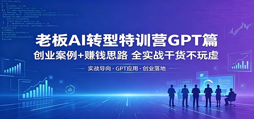 老板AI转型特训营GPT篇：创业案例+赚钱思路，全实战干货不玩虚 - 佳梦网创 - 网创副业项目资源站-佳梦网创 - 网创副业项目资源站