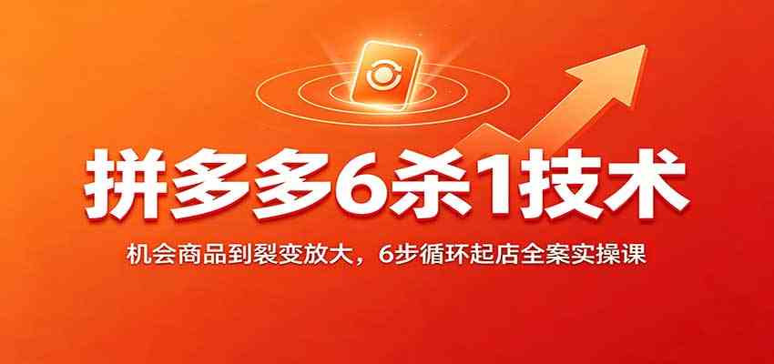 拼多多6杀1技术:机会商品到裂变放大,6步循环起店全案实操课-佳梦网创 - 网创副业项目资源站