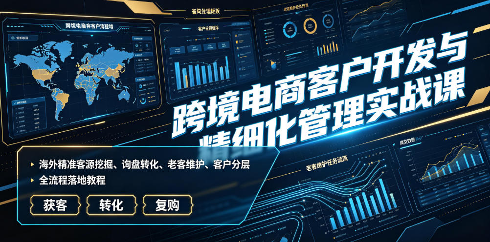 跨境电商客户开发与精细化管理实战课｜海外精准客源挖掘、询盘转化、老客维护、客户分层全流程落地教程-佳梦网创 - 网创副业项目资源站