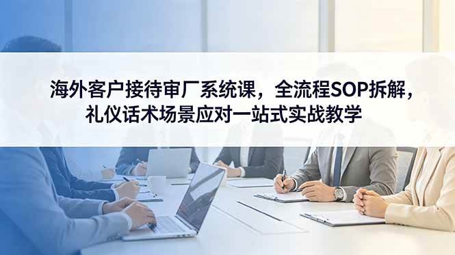 （18772期）海外客户接待审厂系统课，全流程SOP拆解，礼仪话术场景应对一站式实战教学 - 佳梦网创 - 网创副业项目资源站-佳梦网创 - 网创副业项目资源站