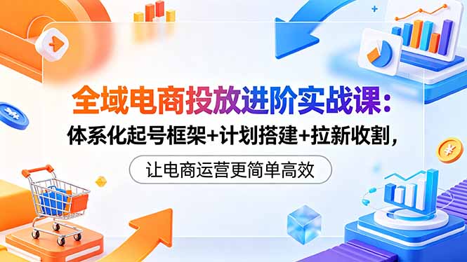 全域电商投放进阶实战课:体系化起号框架+计划搭建+拉新收割,让电商运营更简单高效-佳梦网创 - 网创副业项目资源站
