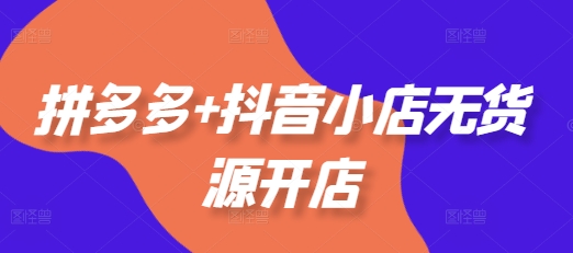 拼多多+抖音小店无货源开店，包括：选品、运营、基础、付费推广、爆款案例等(更新25年12月) - 佳梦网创 - 网创副业项目资源站-佳梦网创 - 网创副业项目资源站