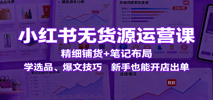 小红书无货源运营课：精细铺货+笔记布局，学选品、爆文技巧，新手也能开店出单 - 佳梦网创 - 网创副业项目资源站-佳梦网创 - 网创副业项目资源站