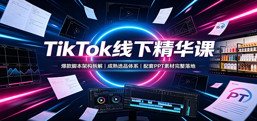 TikTok线下精华课:爆款脚本架构拆解,成熟选品体系,配套PPT素材完整落地-佳梦网创 - 网创副业项目资源站