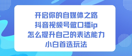 开启你的自媒体之路，抖音视频号做口播ip，怎么提升自己的表达能力，小白首选玩法 - 佳梦网创 - 网创副业项目资源站-佳梦网创 - 网创副业项目资源站