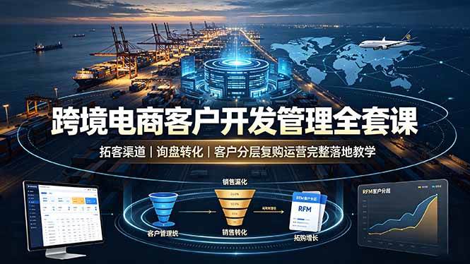 (19274期)跨境电商客户开发管理全套课·拓客渠道|询盘转化|客户分层复购运营完整落地教学 (19274期)跨境电商客户开发管理全套课·拓客渠道|询盘转化|客户分层复购运营完整落地教学