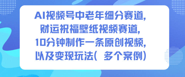 AI视频号中老年细分赛道，财运祝福壁纸视频赛道，10分钟制作一条原创视频，以及变现玩法 - 佳梦网创 - 网创副业项目资源站-佳梦网创 - 网创副业项目资源站