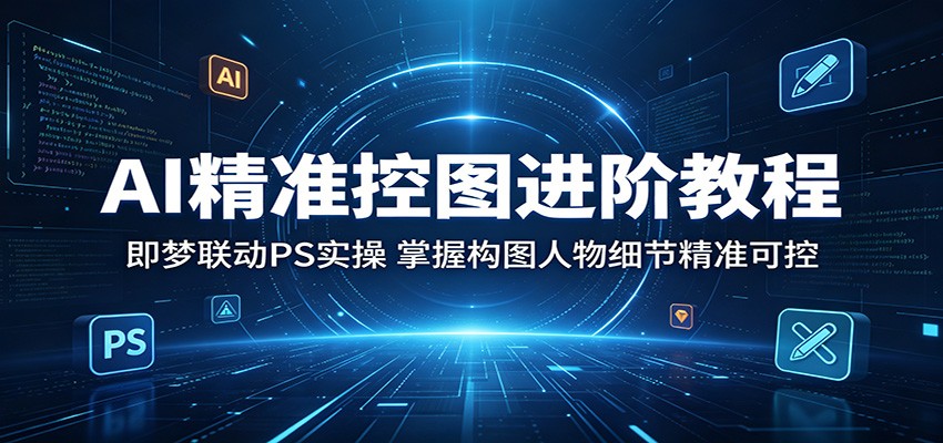 AI精准控图进阶教程：即梦联动PS实操，掌握构图人物细节精准可控 - 佳梦网创 - 网创副业项目资源站-佳梦网创 - 网创副业项目资源站