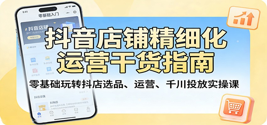 抖音店铺精细化运营干货指南：零基础玩转抖店选品、运营、千川投放实操课 - 佳梦网创 - 网创副业项目资源站-佳梦网创 - 网创副业项目资源站