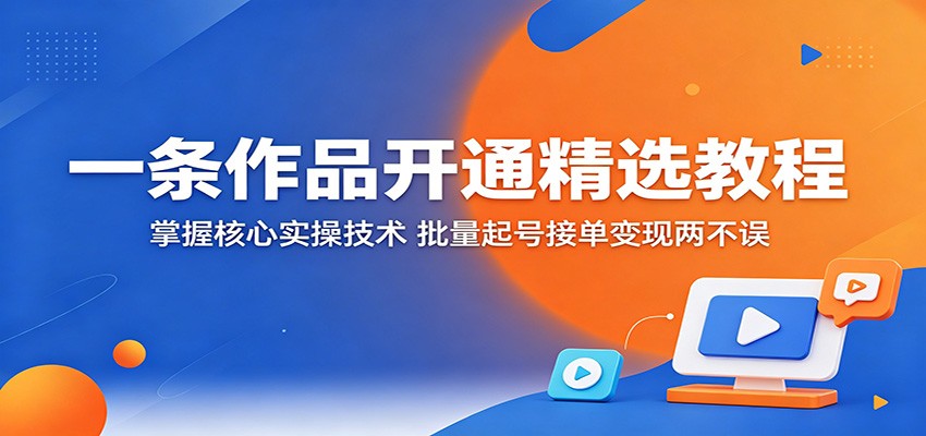 一条作品开通精选教程：掌握核心实操技术，批量起号接单变现两不误 - 佳梦网创 - 网创副业项目资源站-佳梦网创 - 网创副业项目资源站
