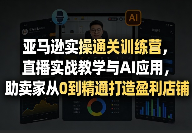 亚马逊实操通关训练营，直播实战教学与AI应用，助卖家从0到精通打造盈利店铺（更新5月8日） - 佳梦网创 - 网创副业项目资源站-佳梦网创 - 网创副业项目资源站